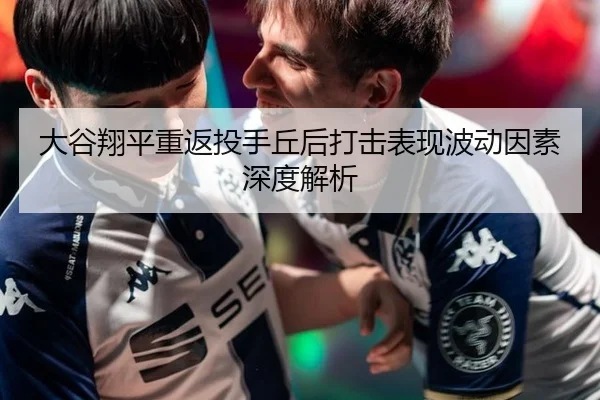 大谷翔平重返投手丘后打击表现波动因素深度解析