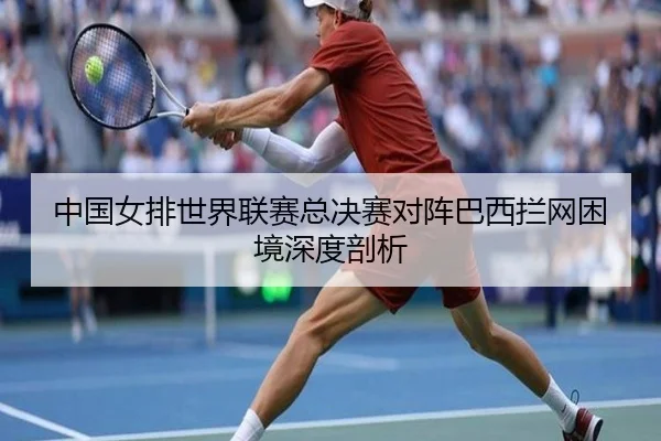 中国女排世界联赛总决赛对阵巴西拦网困境深度剖析