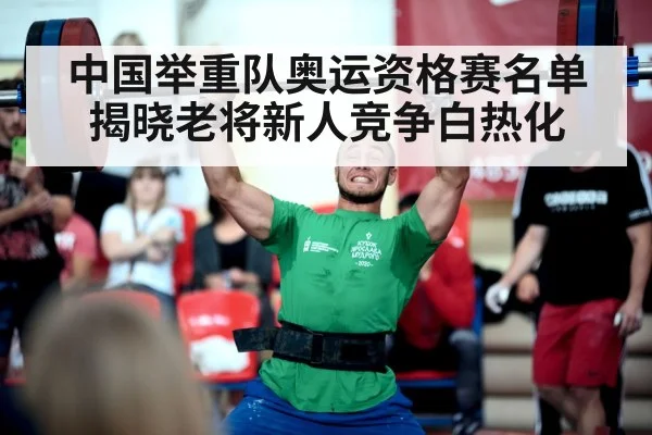 中国举重队奥运资格赛名单揭晓老将新人竞争白热化