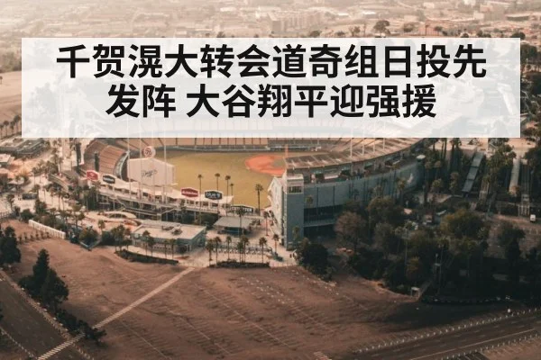 千贺滉大转会道奇组日投先发阵 大谷翔平迎强援
