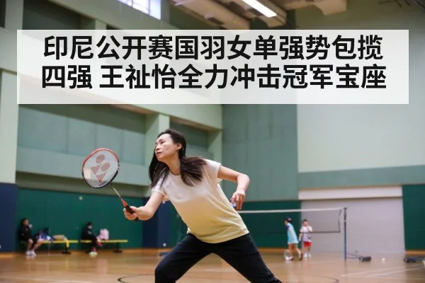 印尼公开赛国羽女单强势包揽四强 王祉怡全力冲击冠军宝座