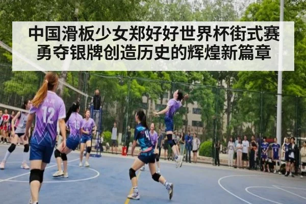 中国滑板少女郑好好世界杯街式赛勇夺银牌创造历史的辉煌新篇章