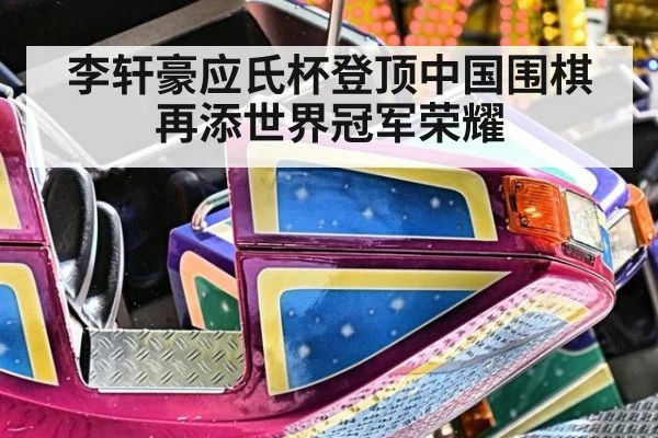 李轩豪应氏杯登顶中国围棋再添世界冠军荣耀