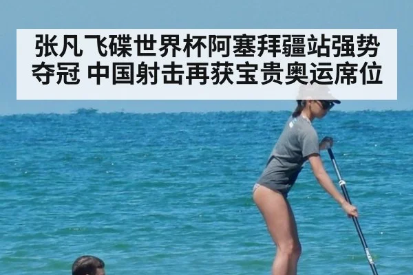 张凡飞碟世界杯阿塞拜疆站强势夺冠 中国射击再获宝贵奥运席位