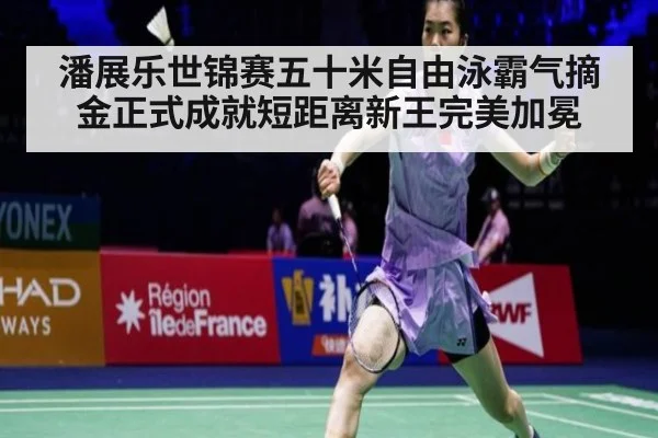 潘展乐世锦赛五十米自由泳霸气摘金正式成就短距离新王完美加冕